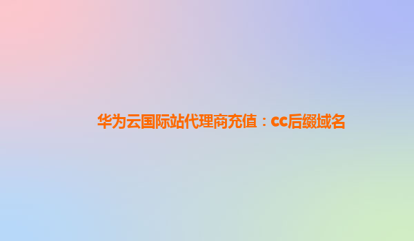 华为云国际站代理商充值：cc后缀域名