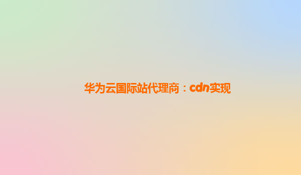 华为云国际站代理商：cdn实现