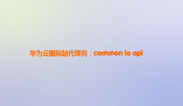 华为云国际站代理商：common io api