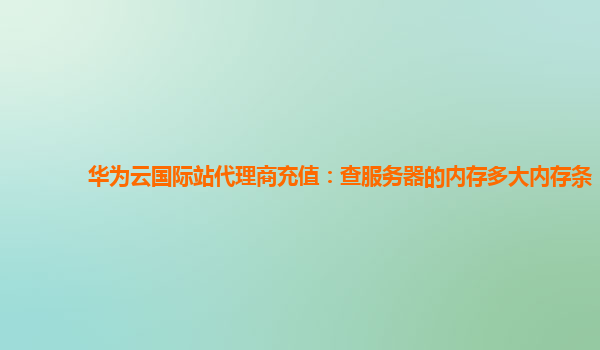 华为云国际站代理商充值：查服务器的内存多大内存条