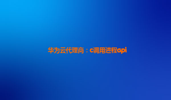 华为云代理商：c调用进程api