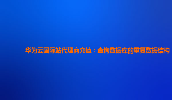 华为云国际站代理商充值：查询数据库的重复数据结构