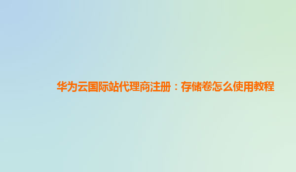 华为云国际站代理商注册：存储卷怎么使用教程