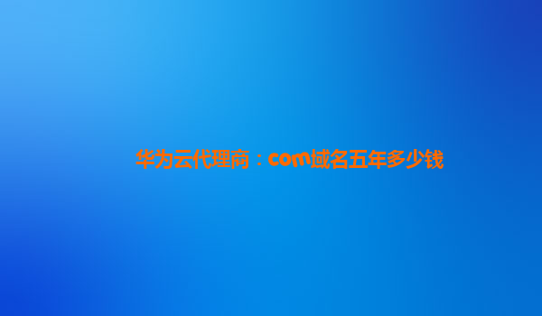 华为云代理商：com域名五年多少钱