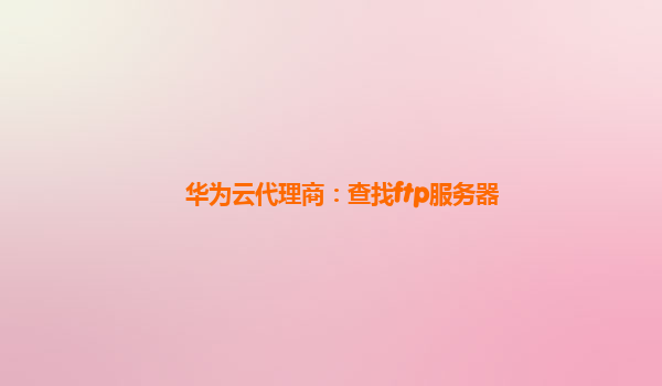 华为云代理商：查找ftp服务器