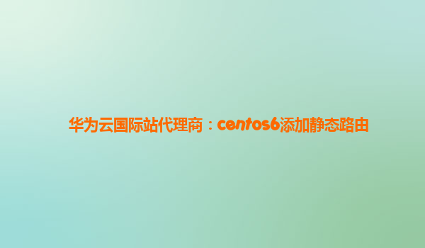 华为云国际站代理商：centos6添加静态路由