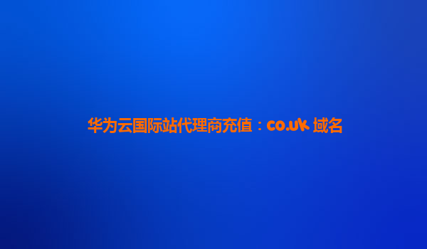 华为云国际站代理商充值：co.uk 域名