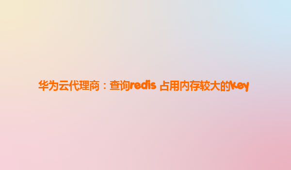 华为云代理商：查询redis 占用内存较大的key