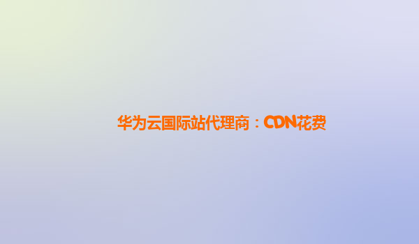 华为云国际站代理商：CDN花费