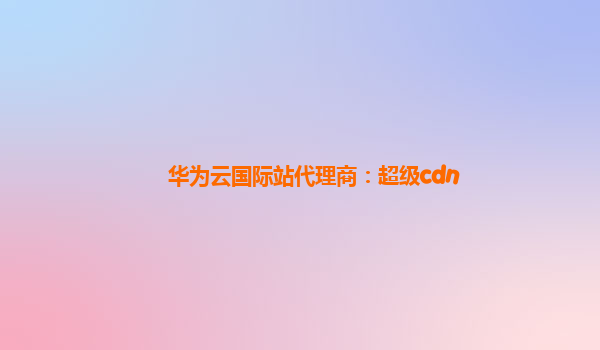 华为云国际站代理商：超级cdn