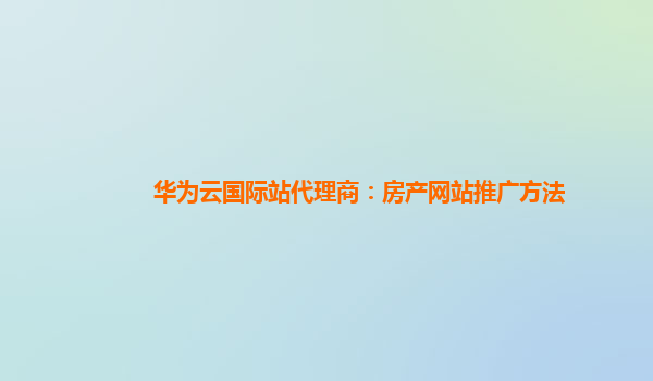 华为云国际站代理商：房产网站推广方法