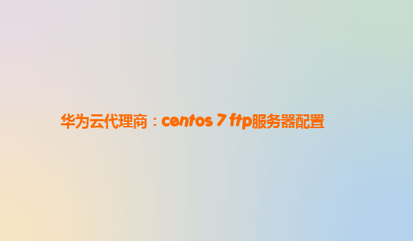 华为云代理商：centos 7 ftp服务器配置