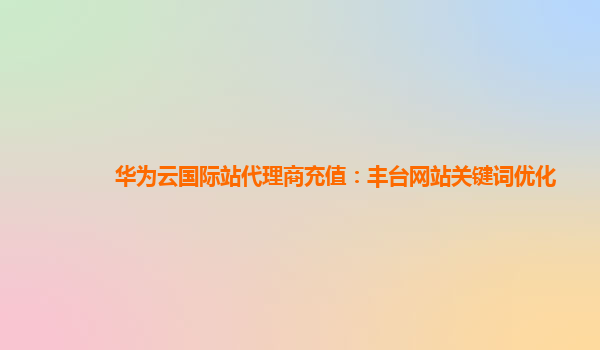 华为云国际站代理商充值：丰台网站关键词优化