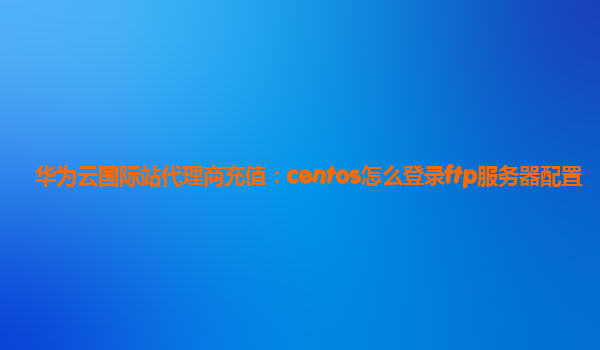 华为云国际站代理商充值：centos怎么登录ftp服务器配置