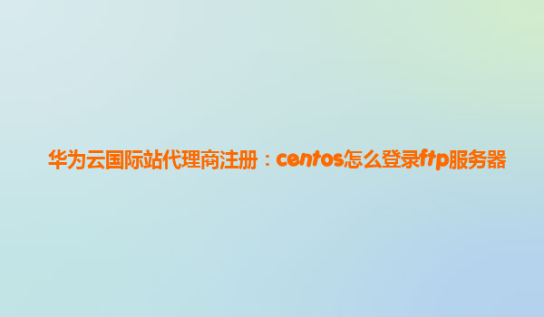 华为云国际站代理商注册：centos怎么登录ftp服务器