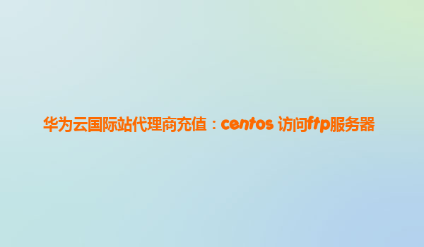 华为云国际站代理商充值：centos 访问ftp服务器