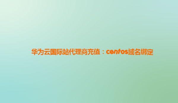 华为云国际站代理商充值：centos域名绑定