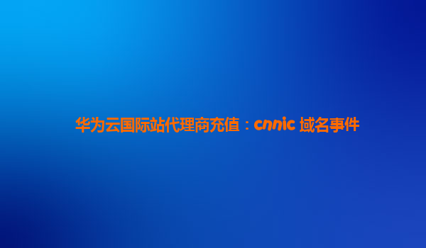 华为云国际站代理商充值：cnnic 域名事件