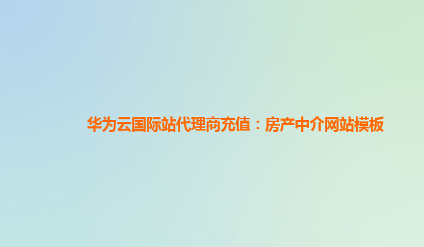 华为云国际站代理商充值：房产中介网站模板