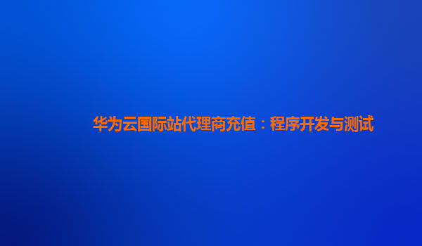 华为云国际站代理商充值：程序开发与测试