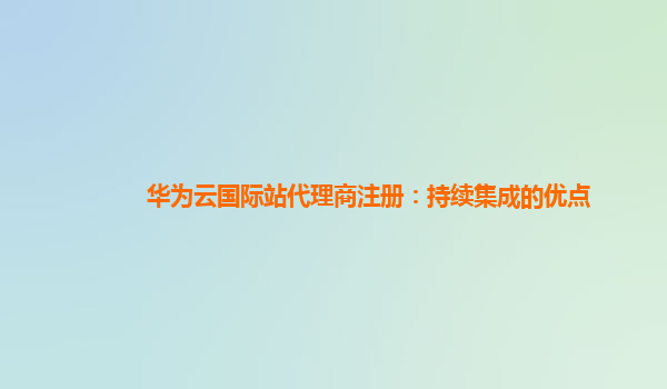 华为云国际站代理商注册：持续集成的优点