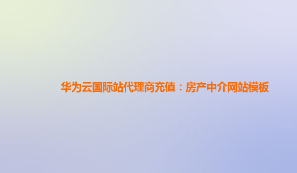 华为云国际站代理商充值：房产中介网站模板