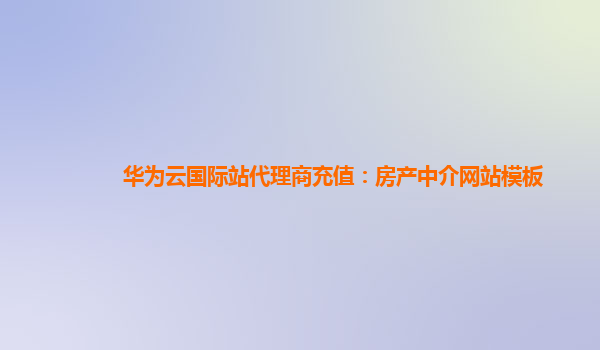 华为云国际站代理商充值：房产中介网站模板