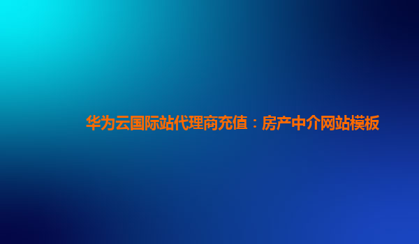 华为云国际站代理商充值：房产中介网站模板