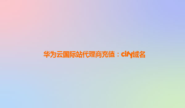 华为云国际站代理商充值：city域名