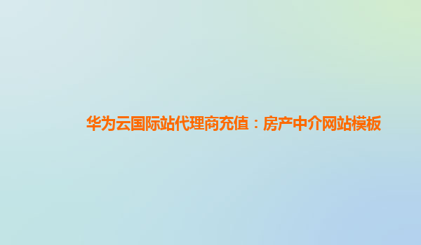 华为云国际站代理商充值：房产中介网站模板