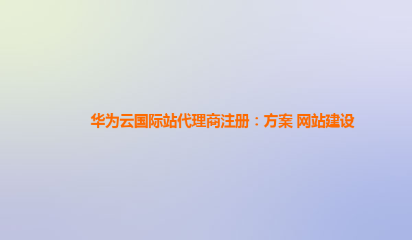 华为云国际站代理商注册：方案 网站建设