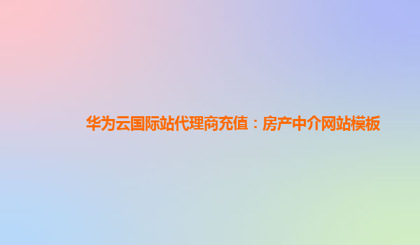 华为云国际站代理商充值：房产中介网站模板