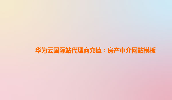 华为云国际站代理商充值：房产中介网站模板