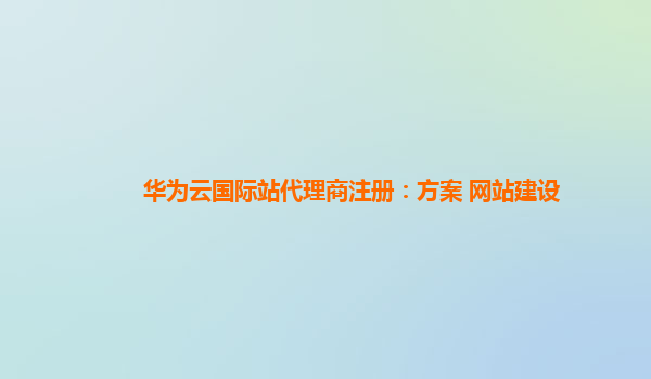 华为云国际站代理商注册：方案 网站建设