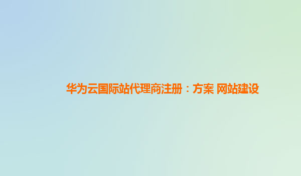 华为云国际站代理商注册：方案 网站建设