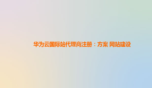 华为云国际站代理商注册：方案 网站建设