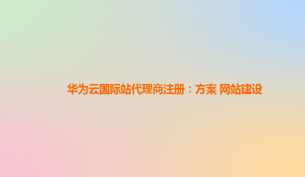 华为云国际站代理商注册：方案 网站建设