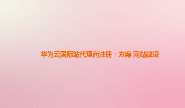 华为云国际站代理商注册：方案 网站建设