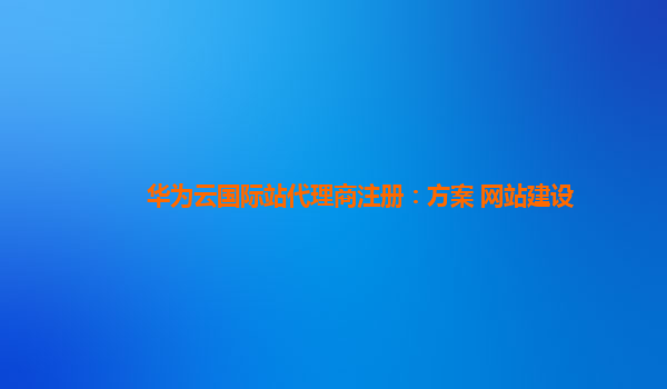 华为云国际站代理商注册：方案 网站建设