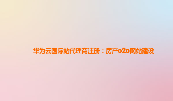 华为云国际站代理商注册：房产o2o网站建设