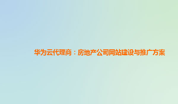 华为云代理商：房地产公司网站建设与推广方案