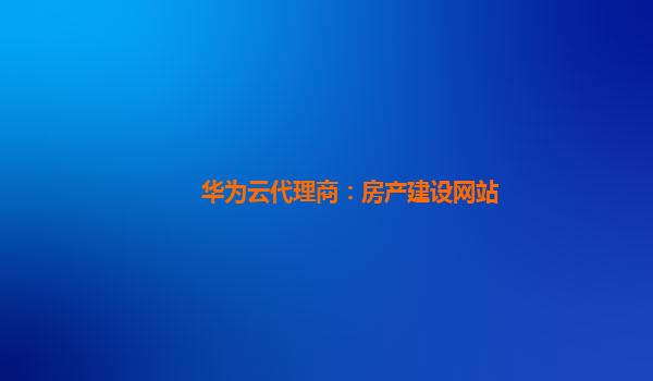 华为云代理商：房产建设网站