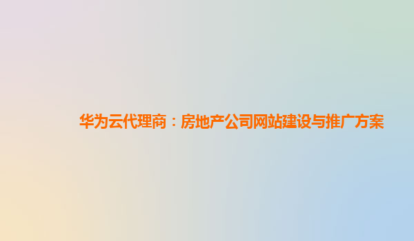 华为云代理商：房地产公司网站建设与推广方案