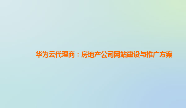 华为云代理商：房地产公司网站建设与推广方案