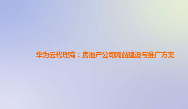 华为云代理商：房地产公司网站建设与推广方案