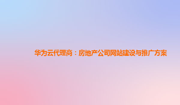 华为云代理商：房地产公司网站建设与推广方案