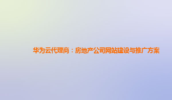 华为云代理商：房地产公司网站建设与推广方案