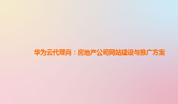 华为云代理商：房地产公司网站建设与推广方案