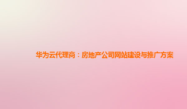 华为云代理商：房地产公司网站建设与推广方案