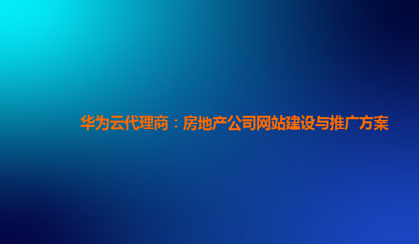 华为云代理商：房地产公司网站建设与推广方案